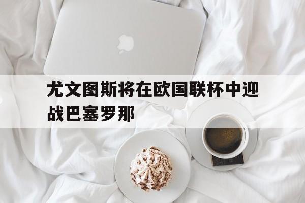 尤文图斯将在欧国联杯中迎战巴塞罗那