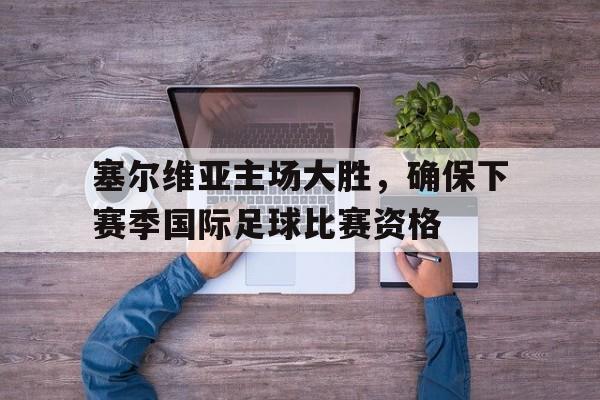 关于塞尔维亚主场大胜，确保下赛季国际足球比赛资格的信息
