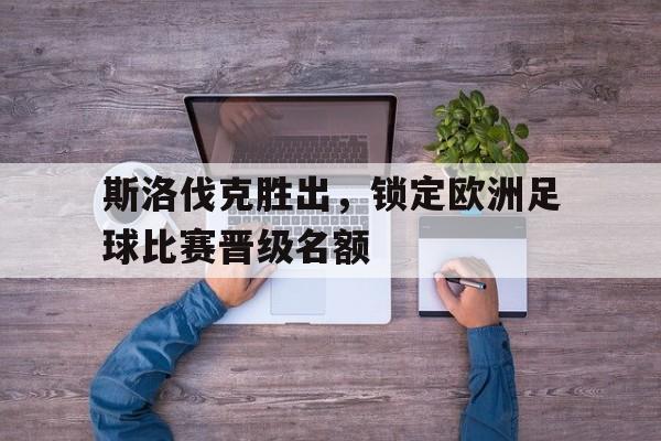 斯洛伐克胜出，锁定欧洲足球比赛晋级名额