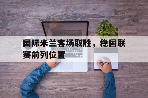 国际米兰客场取胜，稳固联赛前列位置的简单介绍