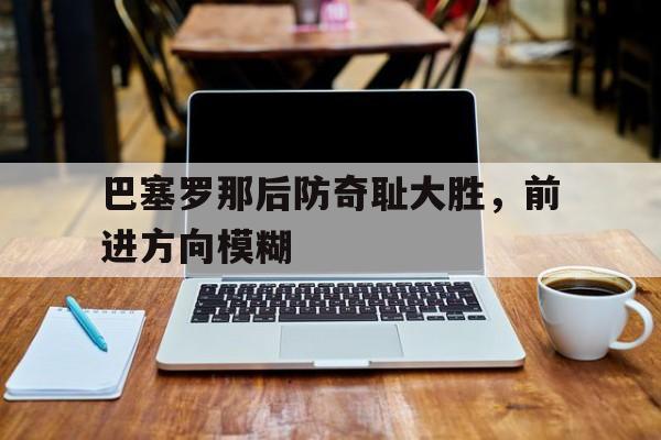 包含巴塞罗那后防奇耻大胜，前进方向模糊的词条