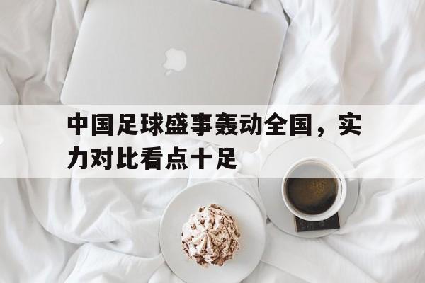 关于中国足球盛事轰动全国，实力对比看点十足的信息