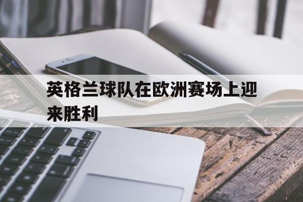 英格兰球队在欧洲赛场上迎来胜利