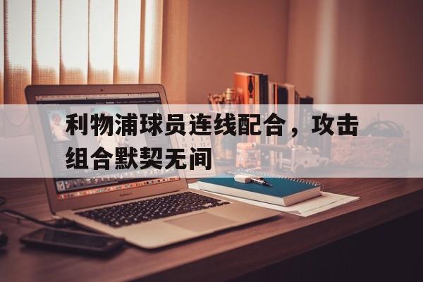关于利物浦球员连线配合，攻击组合默契无间的信息