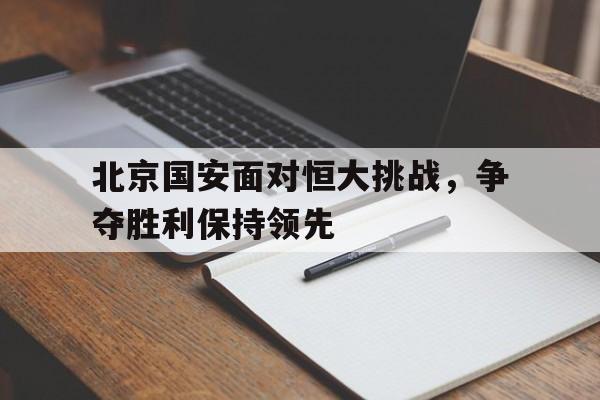关于北京国安面对恒大挑战，争夺胜利保持领先的信息