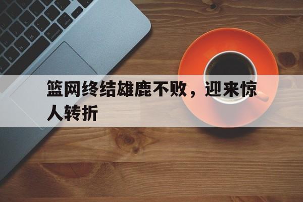 关于篮网终结雄鹿不败，迎来惊人转折的信息