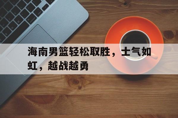 海南男篮轻松取胜，士气如虹，越战越勇的简单介绍