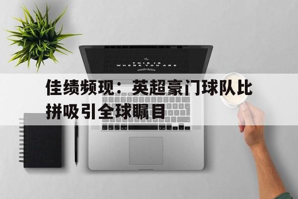 佳绩频现：英超豪门球队比拼吸引全球瞩目的简单介绍