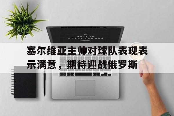 关于塞尔维亚主帅对球队表现表示满意，期待迎战俄罗斯的信息