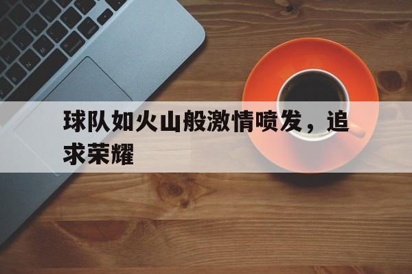 球队如火山般激情喷发，追求荣耀的简单介绍