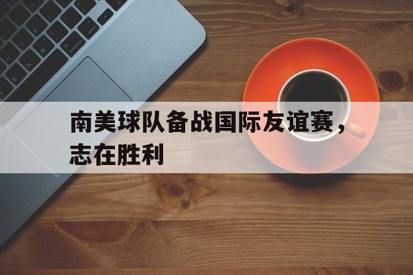 包含南美球队备战国际友谊赛，志在胜利的词条