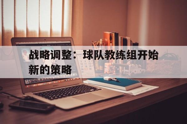 战略调整：球队教练组开始新的策略