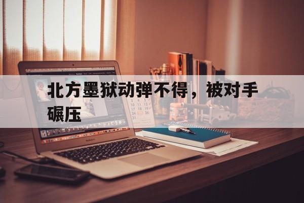 关于北方墨狱动弹不得，被对手碾压的信息