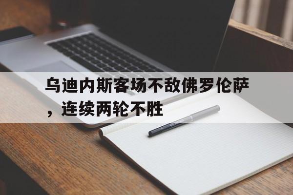 关于乌迪内斯客场不敌佛罗伦萨，连续两轮不胜的信息