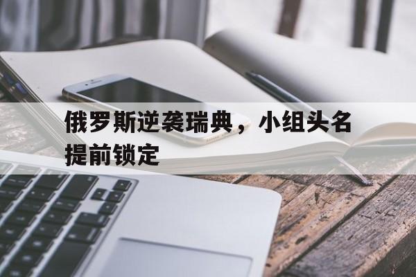 俄罗斯逆袭瑞典，小组头名提前锁定的简单介绍
