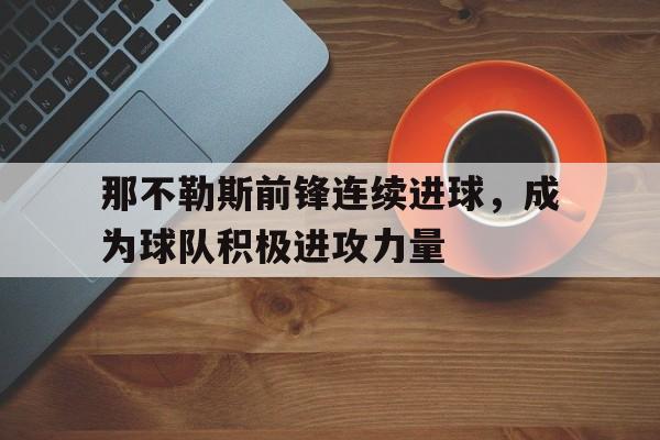 那不勒斯前锋连续进球，成为球队积极进攻力量的简单介绍
