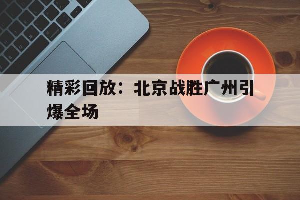 精彩回放：北京战胜广州引爆全场
