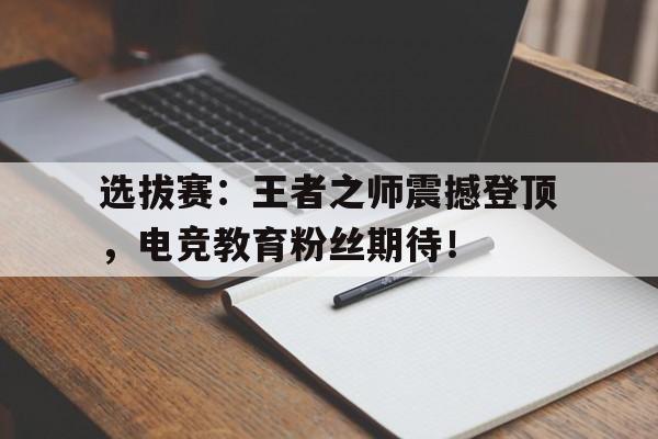 选拔赛：王者之师震撼登顶，电竞教育粉丝期待！