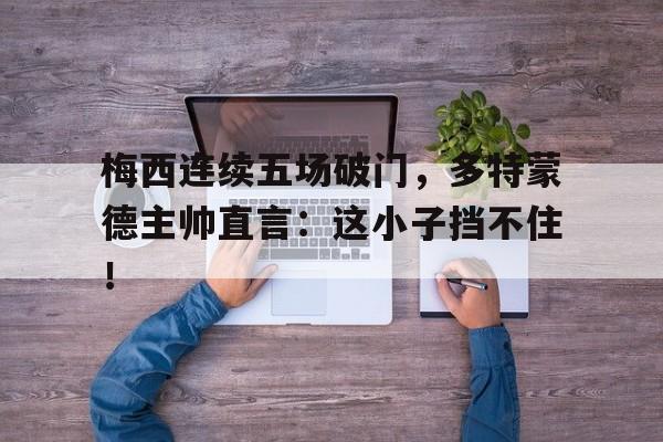 梅西连续五场破门，多特蒙德主帅直言：这小子挡不住！多琳梅西