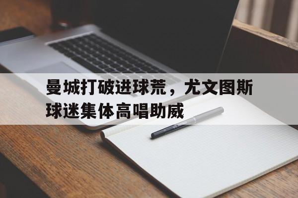 曼城打破进球荒，尤文图斯球迷集体高唱助威