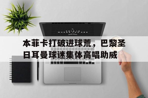 本菲卡打破进球荒，巴黎圣日耳曼球迷集体高唱助威