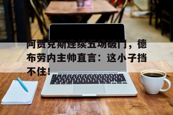 阿贾克斯连续五场破门，德布劳内主帅直言：这小子挡不住！