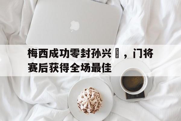 梅西成功零封孙兴慜，门将赛后获得全场最佳