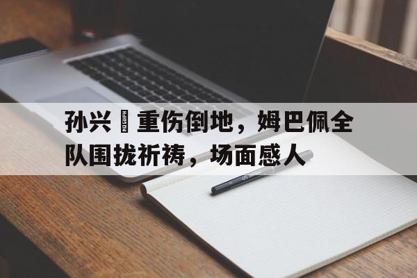 孙兴慜重伤倒地，姆巴佩全队围拢祈祷，场面感人