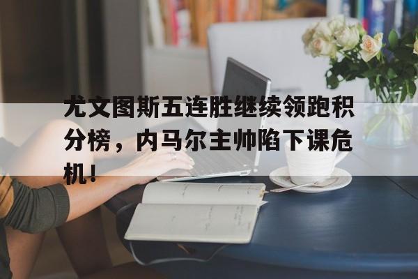 尤文图斯五连胜继续领跑积分榜，内马尔主帅陷下课危机！尤文图斯积分被罚原因