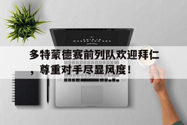 多特蒙德赛前列队欢迎拜仁，尊重对手尽显风度！多特蒙德对拜仁历史战绩
