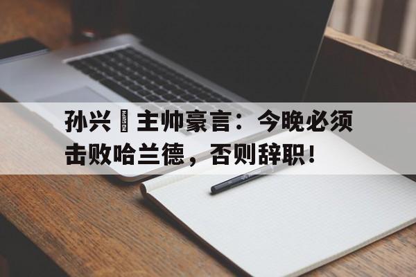 孙兴慜主帅豪言：今晚必须击败哈兰德，否则辞职！